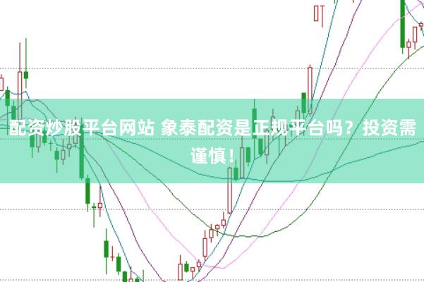 配资炒股平台网站 象泰配资是正规平台吗？投资需谨慎！