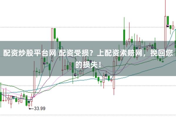 配资炒股平台网 配资受损？上配资索赔网，挽回您的损失！