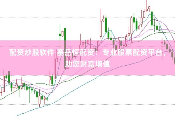 配资炒股软件 塞岳恒配资：专业股票配资平台，助您财富增值