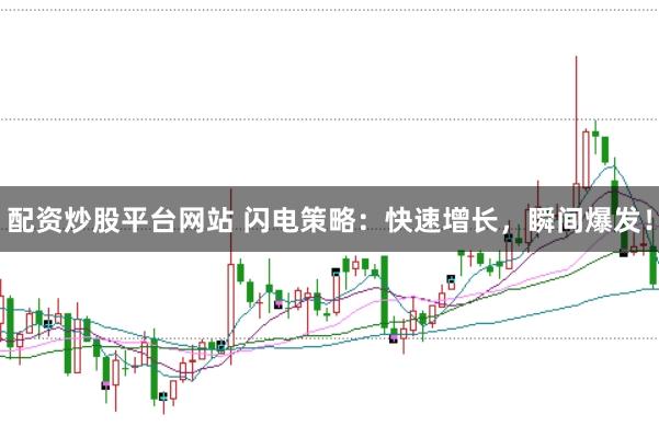 配资炒股平台网站 闪电策略：快速增长，瞬间爆发！