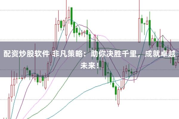 配资炒股软件 非凡策略：助你决胜千里，成就卓越未来！