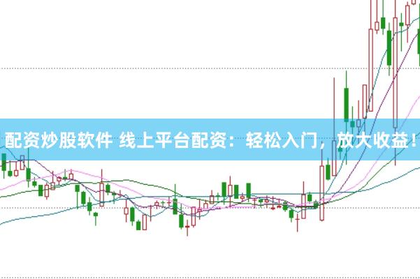配资炒股软件 线上平台配资：轻松入门，放大收益！