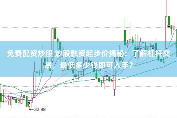 免费配资炒股 炒股融资起步价揭秘：了解杠杆交易，最低多少钱即可入手？
