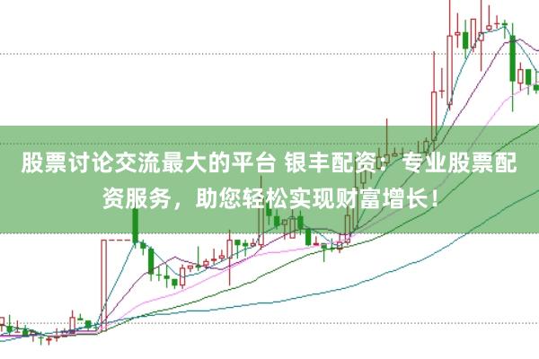 股票讨论交流最大的平台 银丰配资：专业股票配资服务，助您轻松实现财富增长！