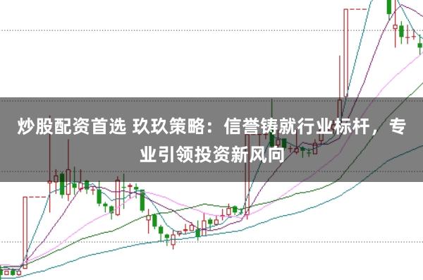 炒股配资首选 玖玖策略：信誉铸就行业标杆，专业引领投资新风向
