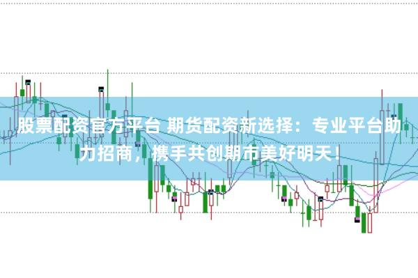 股票配资官方平台 期货配资新选择：专业平台助力招商，携手共创期市美好明天！