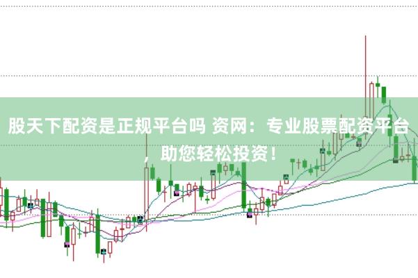 股天下配资是正规平台吗 资网：专业股票配资平台，助您轻松投资！