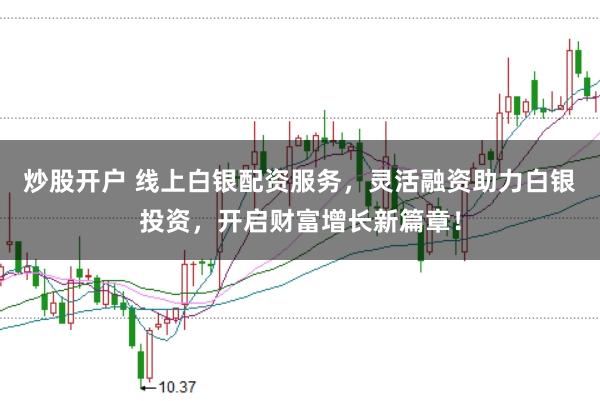 炒股开户 线上白银配资服务，灵活融资助力白银投资，开启财富增长新篇章！