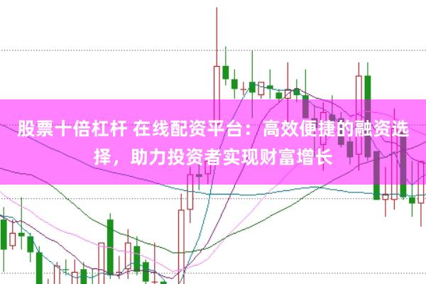 股票十倍杠杆 在线配资平台：高效便捷的融资选择，助力投资者实现财富增长