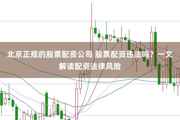 北京正规的股票配资公司 股票配资违法吗？一文解读配资法律风险