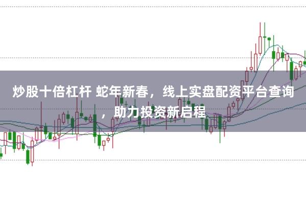 炒股十倍杠杆 蛇年新春，线上实盘配资平台查询，助力投资新启程