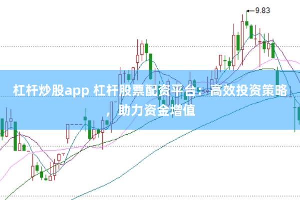 杠杆炒股app 杠杆股票配资平台：高效投资策略，助力资金增值