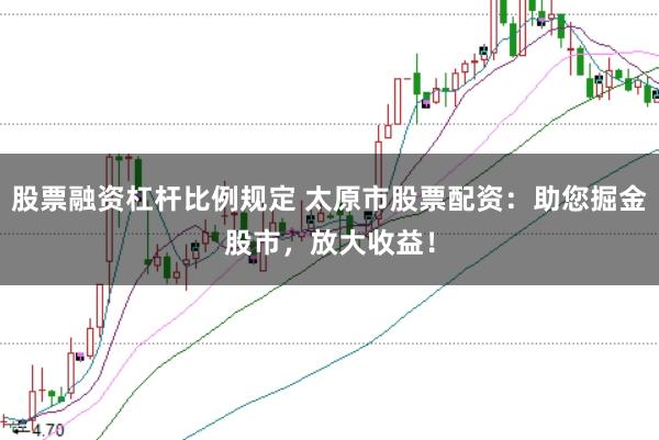 股票融资杠杆比例规定 太原市股票配资：助您掘金股市，放大收益！