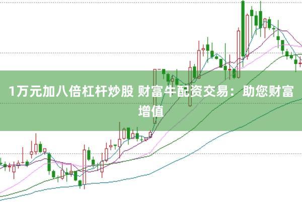1万元加八倍杠杆炒股 财富牛配资交易：助您财富增值