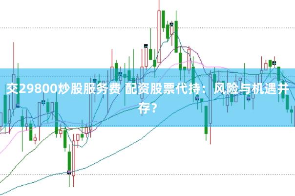 交29800炒股服务费 配资股票代持：风险与机遇并存？