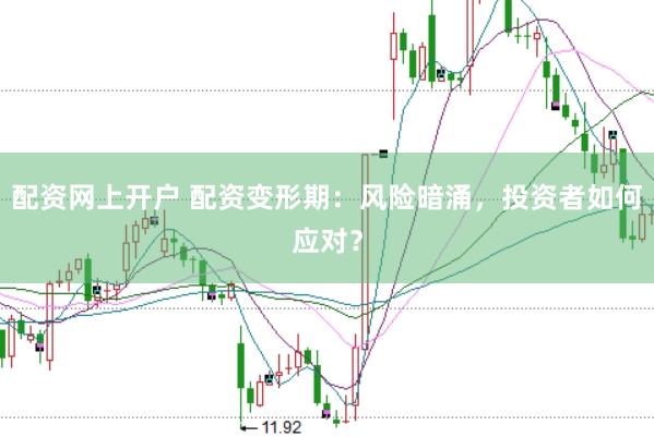 配资网上开户 配资变形期：风险暗涌，投资者如何应对？