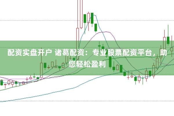 配资实盘开户 诸葛配资：专业股票配资平台，助您轻松盈利
