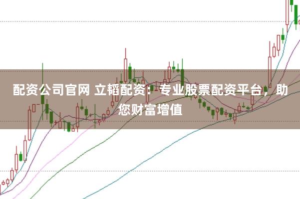 配资公司官网 立韬配资：专业股票配资平台，助您财富增值