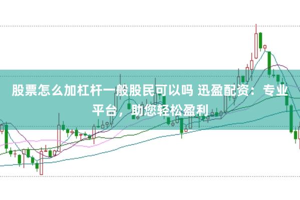 股票怎么加杠杆一般股民可以吗 迅盈配资：专业平台，助您轻松盈利