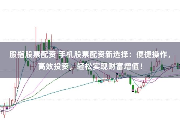 股指股票配资 手机股票配资新选择：便捷操作，高效投资，轻松实现财富增值！