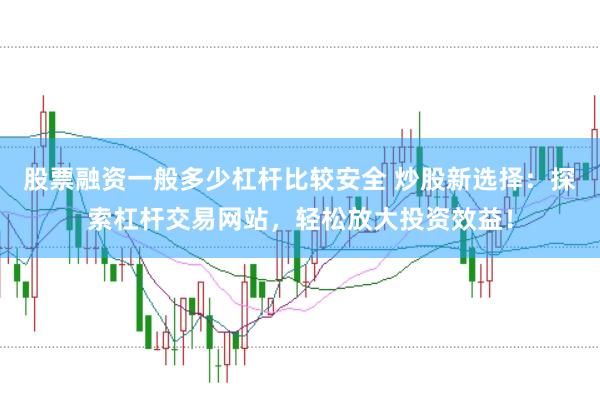 股票融资一般多少杠杆比较安全 炒股新选择：探索杠杆交易网站，轻松放大投资效益！