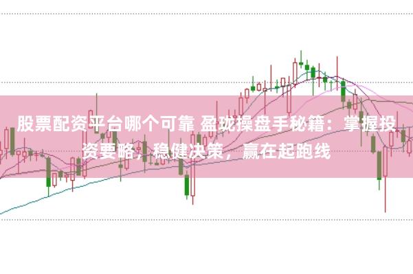 股票配资平台哪个可靠 盈珑操盘手秘籍：掌握投资要略，稳健决策，赢在起跑线
