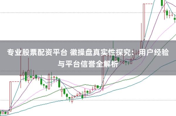 专业股票配资平台 徽操盘真实性探究：用户经验与平台信誉全解析