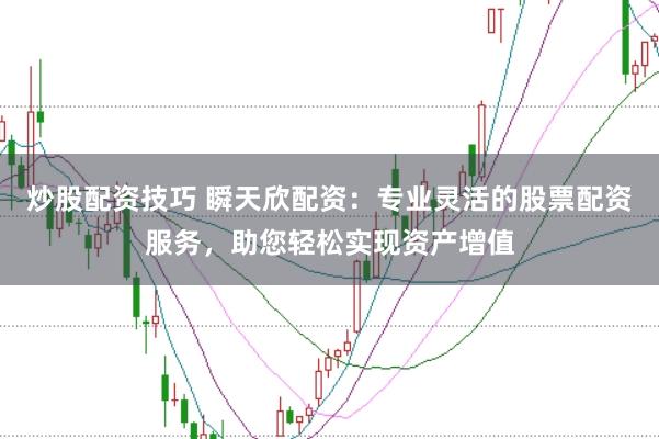炒股配资技巧 瞬天欣配资：专业灵活的股票配资服务，助您轻松实现资产增值