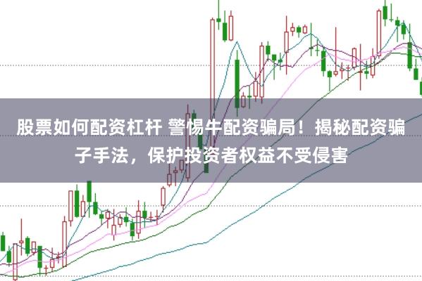 股票如何配资杠杆 警惕牛配资骗局！揭秘配资骗子手法，保护投资者权益不受侵害