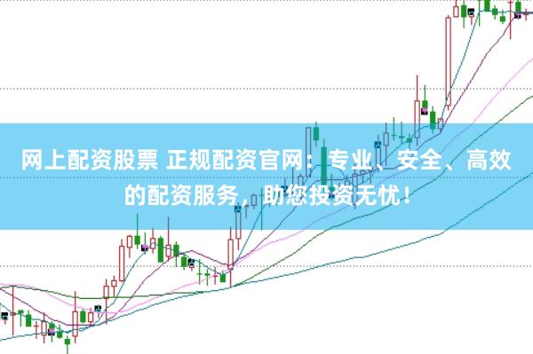 网上配资股票 正规配资官网：专业、安全、高效的配资服务，助您投资无忧！