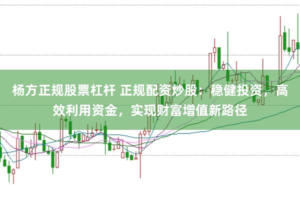 杨方正规股票杠杆 正规配资炒股：稳健投资，高效利用资金，实现财富增值新路径