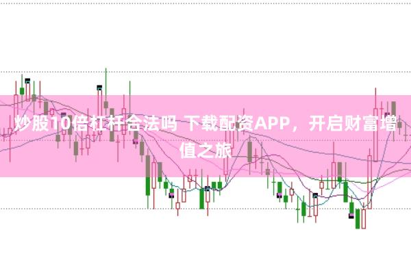 炒股10倍杠杆合法吗 下载配资APP，开启财富增值之旅