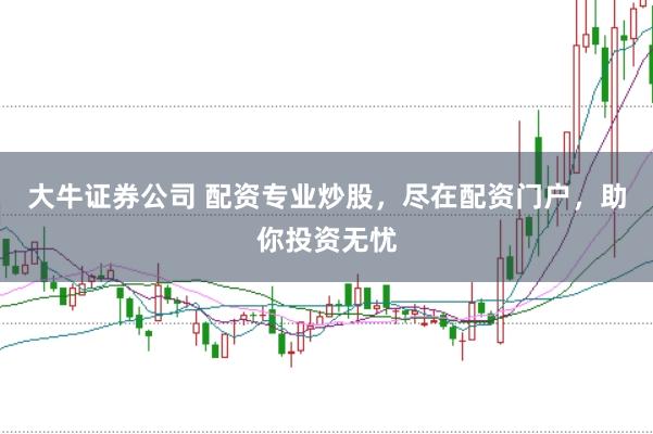 大牛证券公司 配资专业炒股，尽在配资门户，助你投资无忧