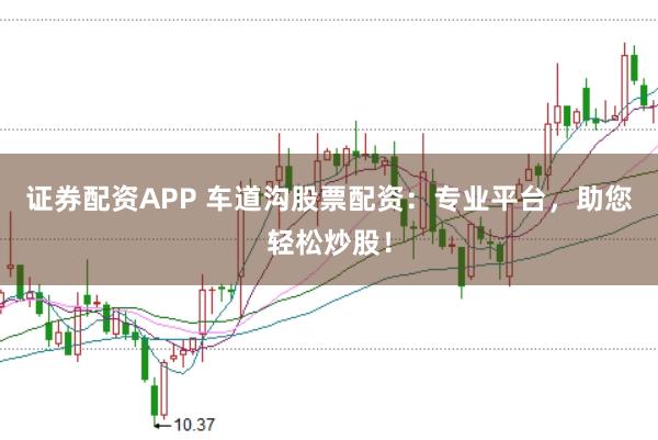 证券配资APP 车道沟股票配资：专业平台，助您轻松炒股！