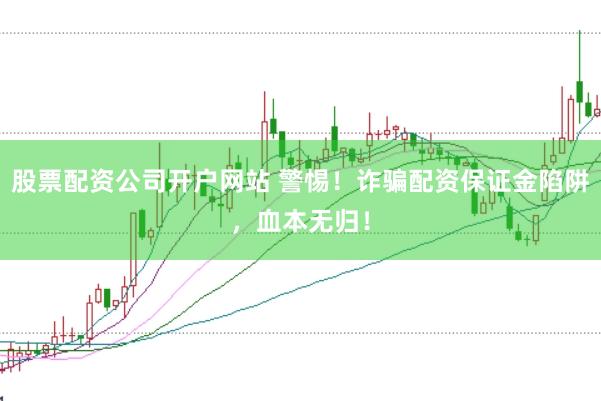 股票配资公司开户网站 警惕！诈骗配资保证金陷阱，血本无归！