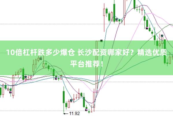 10倍杠杆跌多少爆仓 长沙配资哪家好？精选优质平台推荐！
