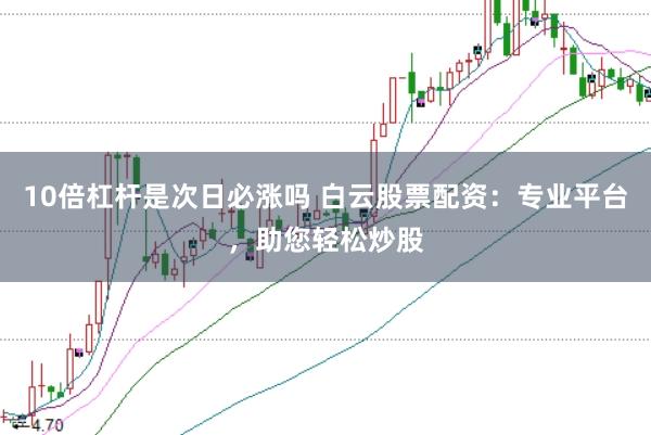 10倍杠杆是次日必涨吗 白云股票配资：专业平台，助您轻松炒股