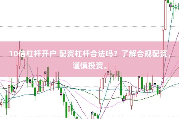 10倍杠杆开户 配资杠杆合法吗？了解合规配资，谨慎投资。