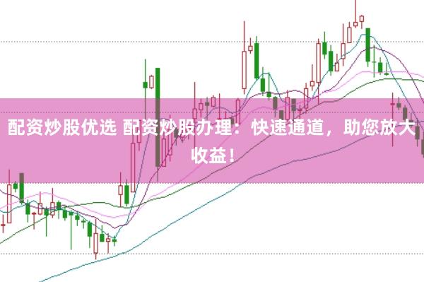 配资炒股优选 配资炒股办理：快速通道，助您放大收益！