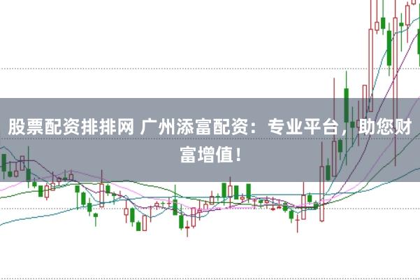 股票配资排排网 广州添富配资：专业平台，助您财富增值！