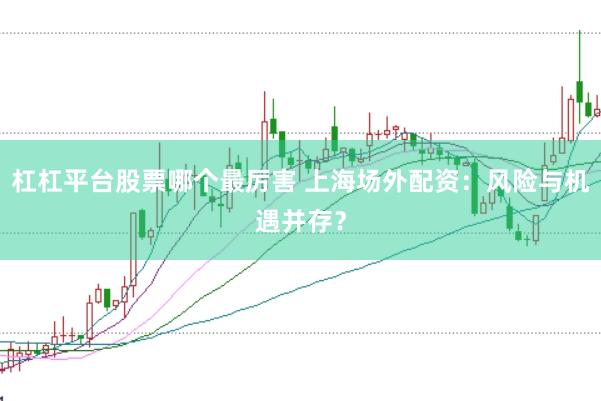 杠杠平台股票哪个最厉害 上海场外配资：风险与机遇并存？