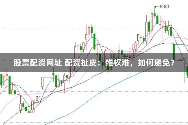 股票配资网址 配资扯皮：维权难，如何避免？