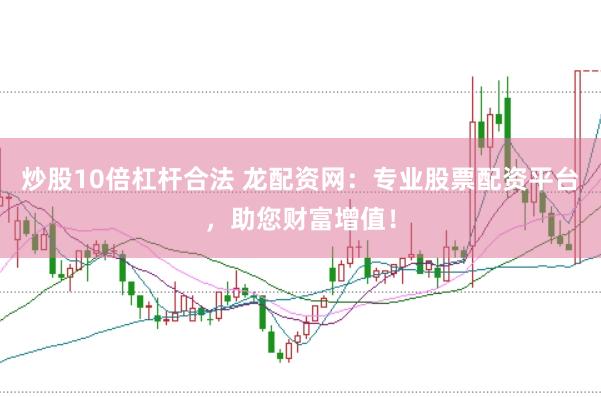 炒股10倍杠杆合法 龙配资网：专业股票配资平台，助您财富增值！