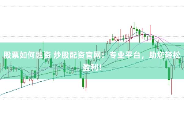 股票如何融资 炒股配资官网：专业平台，助您轻松盈利！