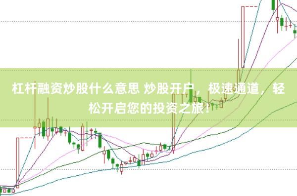 杠杆融资炒股什么意思 炒股开户，极速通道，轻松开启您的投资之旅！
