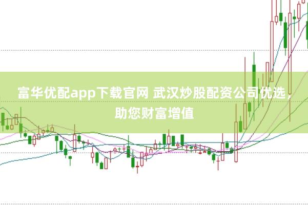 富华优配app下载官网 武汉炒股配资公司优选，助您财富增值