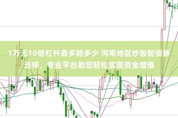 1万元10倍杠杆最多赔多少 河南地区炒股配资新选择，专业平台助您轻松实现资金增值