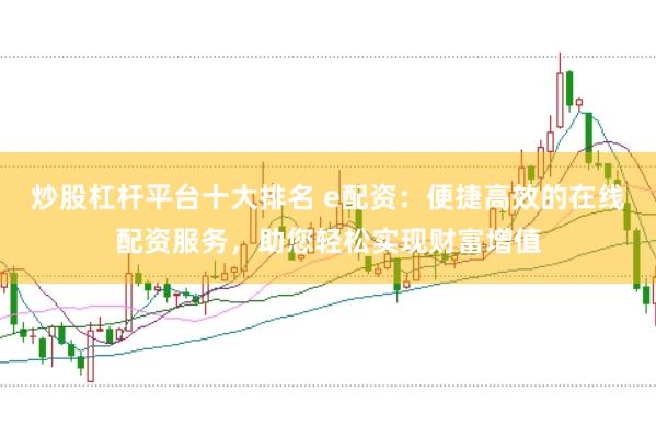 炒股杠杆平台十大排名 e配资：便捷高效的在线配资服务，助您轻松实现财富增值