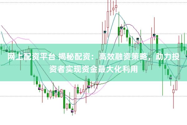 网上配资平台 揭秘配资：高效融资策略，助力投资者实现资金最大化利用