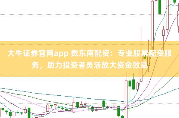大牛证券官网app 数东南配资：专业股票配资服务，助力投资者灵活放大资金效益